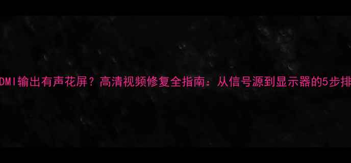 图片 功放HDMI输出有声花屏？高清视频修复全指南：从信号源到显示器的5步排查法1