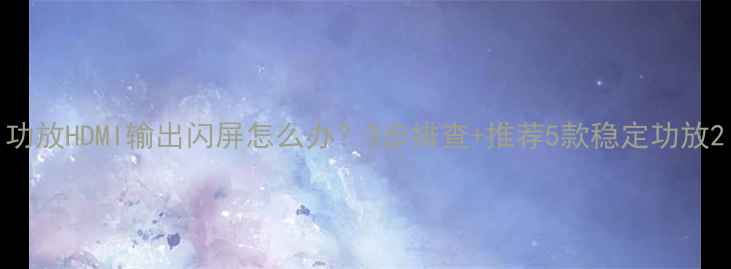 图片 功放HDMI输出闪屏怎么办？3步排查+推荐5款稳定功放2