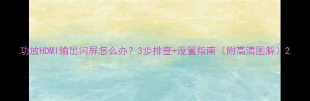 图片 功放HDMI输出闪屏怎么办？3步排查+设置指南（附高清图解）2