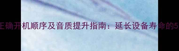 图片 功放与音响正确开机顺序及音质提升指南：延长设备寿命的5大关键步骤1