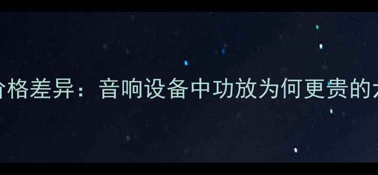图片 功放与音箱价格差异：音响设备中功放为何更贵的六大核心原因