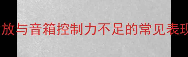图片 功放与音箱控制力不足的常见表现1