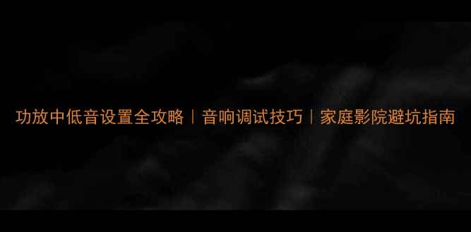 图片 功放中低音设置全攻略｜音响调试技巧｜家庭影院避坑指南