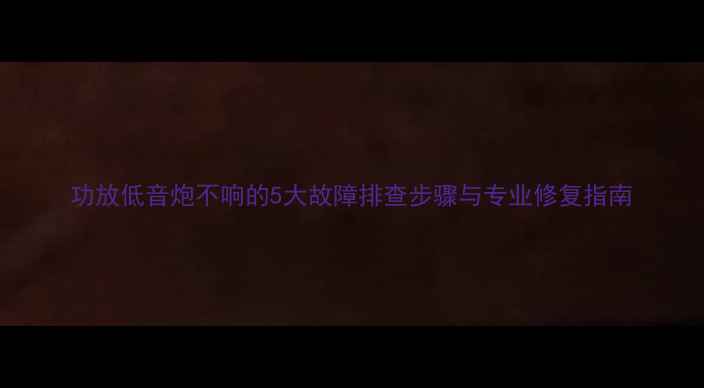 图片 功放低音炮不响的5大故障排查步骤与专业修复指南