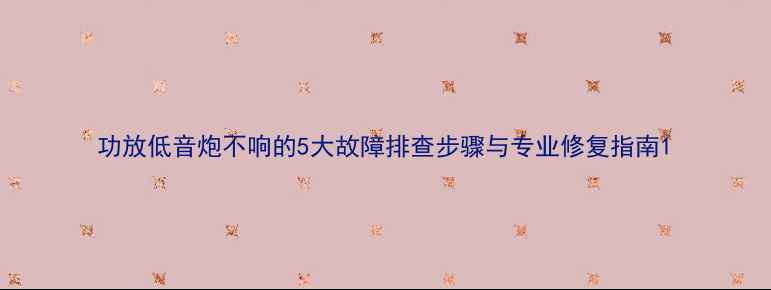 图片 功放低音炮不响的5大故障排查步骤与专业修复指南1