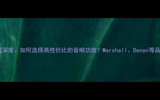 图片 功放低音表现深度：如何选择高性价比的音响功放？Marshall、Denon等品牌实测对比1