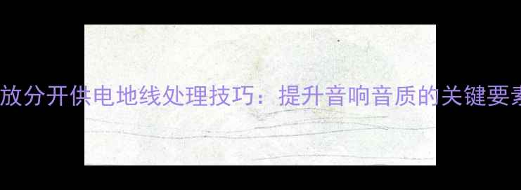 图片 功放分开供电地线处理技巧：提升音响音质的关键要素1