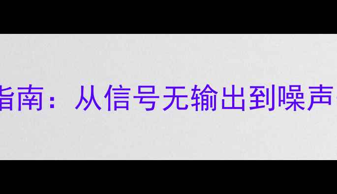 图片 功放前级常见故障排查与维修指南：从信号无输出到噪声干扰全｜音响发烧友必备教程1