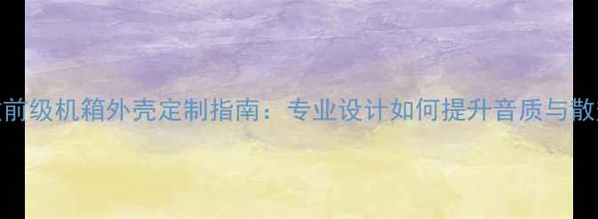 图片 功放前级机箱外壳定制指南：专业设计如何提升音质与散热？