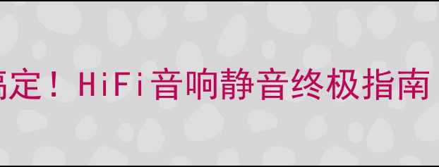 图片 功放前级电流声3步搞定！HiFi音响静音终极指南（附选购避坑技巧）2