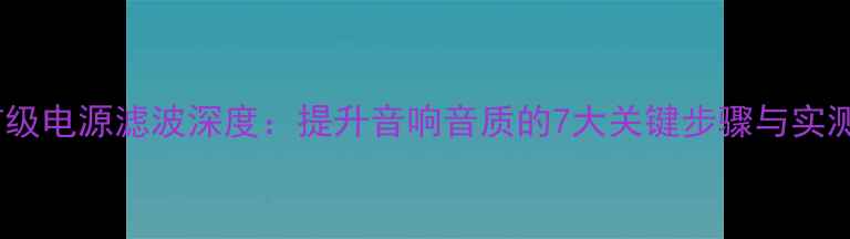 图片 功放前级电源滤波深度：提升音响音质的7大关键步骤与实测报告2