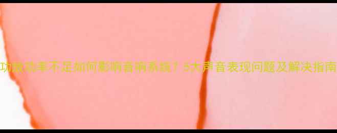 图片 功放功率不足如何影响音响系统？5大声音表现问题及解决指南