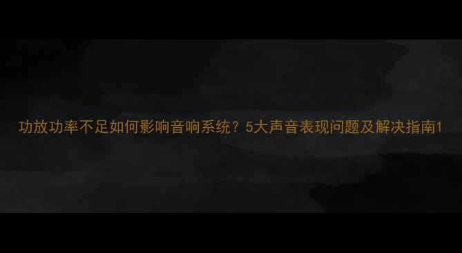 图片 功放功率不足如何影响音响系统？5大声音表现问题及解决指南1