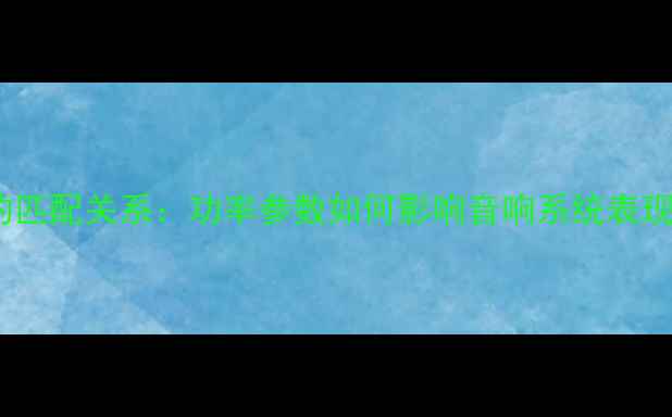 图片 功放功率与喇叭的匹配关系：功率参数如何影响音响系统表现及正确匹配指南1