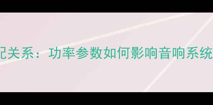 图片 功放功率与喇叭的匹配关系：功率参数如何影响音响系统表现及正确匹配指南2