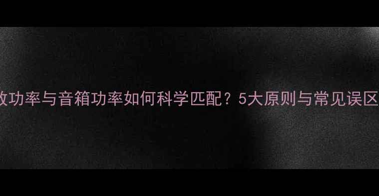 图片 功放功率与音箱功率如何科学匹配？5大原则与常见误区全1