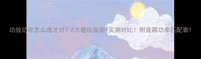 图片 功放功率怎么选才对？5大避坑指南+实测对比！附音箱功率匹配表1