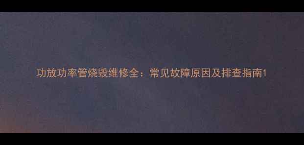 图片 功放功率管烧毁维修全：常见故障原因及排查指南1