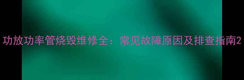 图片 功放功率管烧毁维修全：常见故障原因及排查指南2