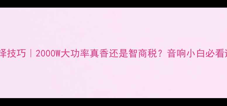 图片 功放功率选择技巧｜2000W大功率真香还是智商税？音响小白必看避坑指南💥1