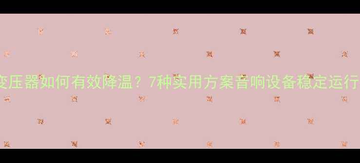 图片 功放变压器如何有效降温？7种实用方案音响设备稳定运行技巧2