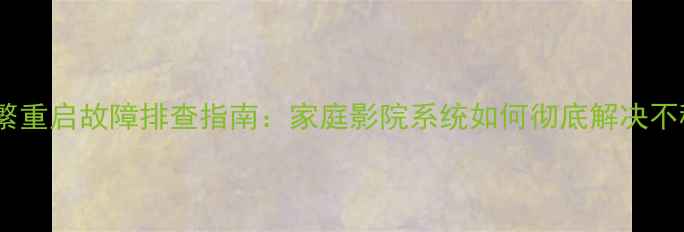图片 功放后级频繁重启故障排查指南：家庭影院系统如何彻底解决不稳定问题？1