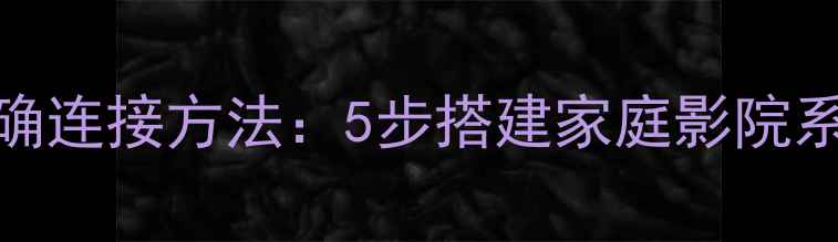 图片 功放和音响的正确连接方法：5步搭建家庭影院系统，新手必看！
