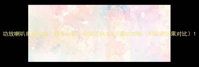 图片 功放喇叭串联指南｜新手必看！串联正确方法+避坑攻略（附实测效果对比）1