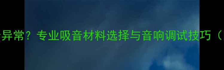 图片 功放喇叭吸音异常？专业吸音材料选择与音响调试技巧（附推荐方案）