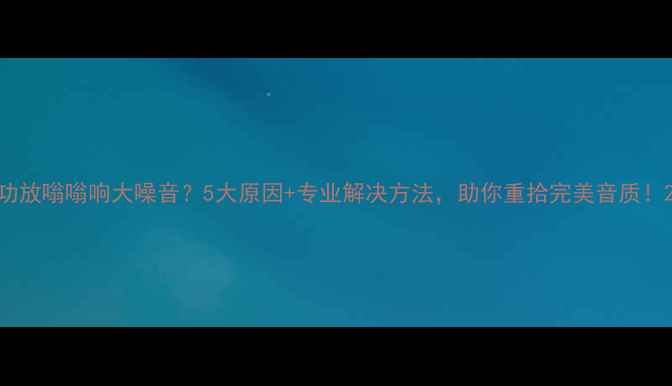 图片 功放嗡嗡响大噪音？5大原因+专业解决方法，助你重拾完美音质！2