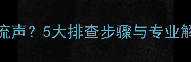 图片 功放器放大喇叭出现电流声？5大排查步骤与专业解决方法（附图文指南）