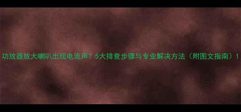 图片 功放器放大喇叭出现电流声？5大排查步骤与专业解决方法（附图文指南）1