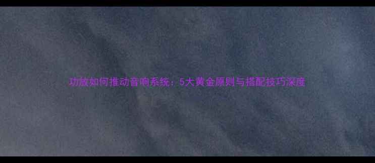 图片 功放如何推动音响系统：5大黄金原则与搭配技巧深度