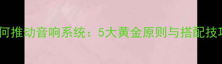 图片 功放如何推动音响系统：5大黄金原则与搭配技巧深度1