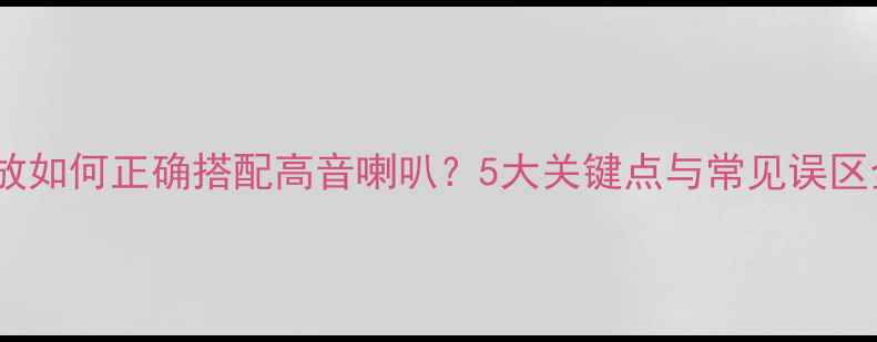 图片 功放如何正确搭配高音喇叭？5大关键点与常见误区全1
