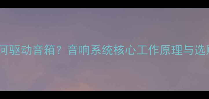 图片 功放如何驱动音箱？音响系统核心工作原理与选购指南1