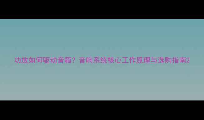图片 功放如何驱动音箱？音响系统核心工作原理与选购指南2