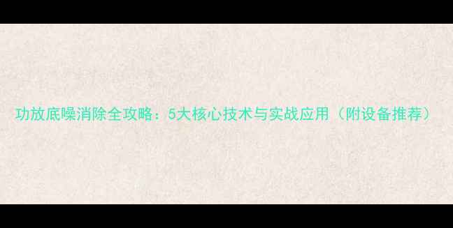 图片 功放底噪消除全攻略：5大核心技术与实战应用（附设备推荐）