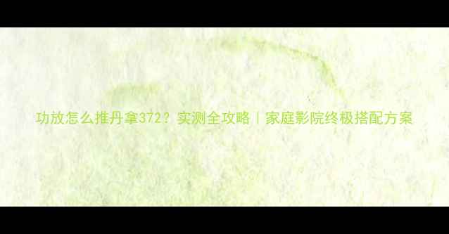 图片 功放怎么推丹拿372？实测全攻略｜家庭影院终极搭配方案