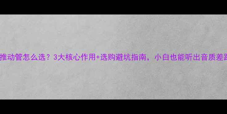 图片 功放推动管怎么选？3大核心作用+选购避坑指南，小白也能听出音质差距✨1