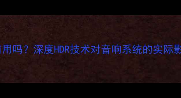 图片 功放支持HDR有用吗？深度HDR技术对音响系统的实际影响与选购指南