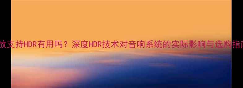 图片 功放支持HDR有用吗？深度HDR技术对音响系统的实际影响与选购指南1
