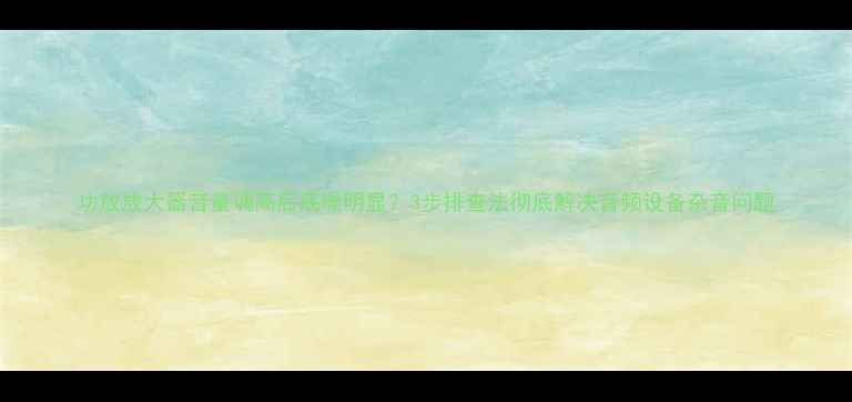 图片 功放放大器音量调高后底噪明显？3步排查法彻底解决音频设备杂音问题