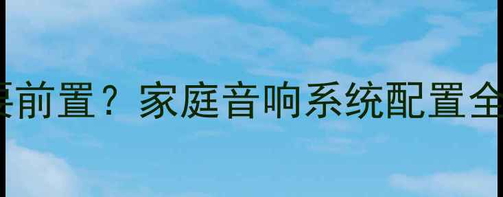 图片 功放是否需要前置？家庭音响系统配置全与选购指南2