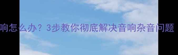 图片 功放最小音量还响怎么办？3步教你彻底解决音响杂音问题（附防震指南）1