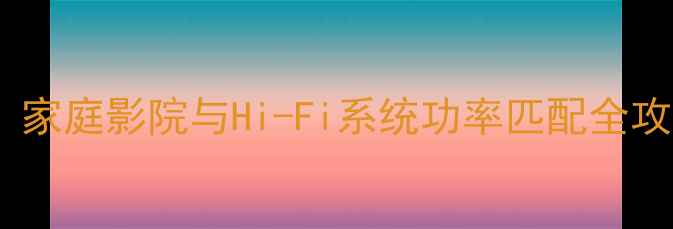 图片 功放机功率如何选择？家庭影院与Hi-Fi系统功率匹配全攻略（附参数对比表）2