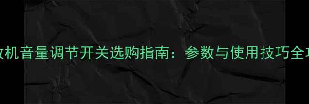 图片 功放机音量调节开关选购指南：参数与使用技巧全攻略
