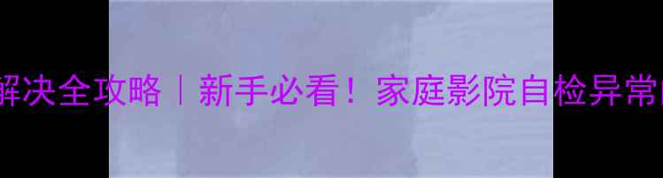 图片 功放校准失败解决全攻略｜新手必看！家庭影院自检异常的5种处理方法