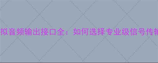 图片 功放模拟音频输出接口全：如何选择专业级信号传输方案2