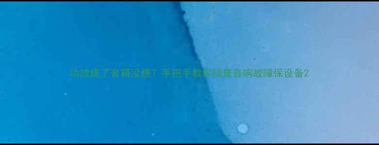 图片 功放烧了音箱没烧？手把手教你排查音响故障保设备2